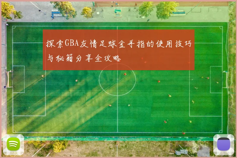 探索GBA友情足球金手指的使用技巧与秘籍分享全攻略