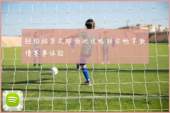 轻松租赁足球场地攻略助你畅享激情赛事体验