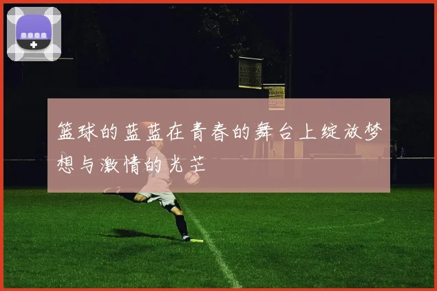 篮球的蓝蓝在青春的舞台上绽放梦想与激情的光芒