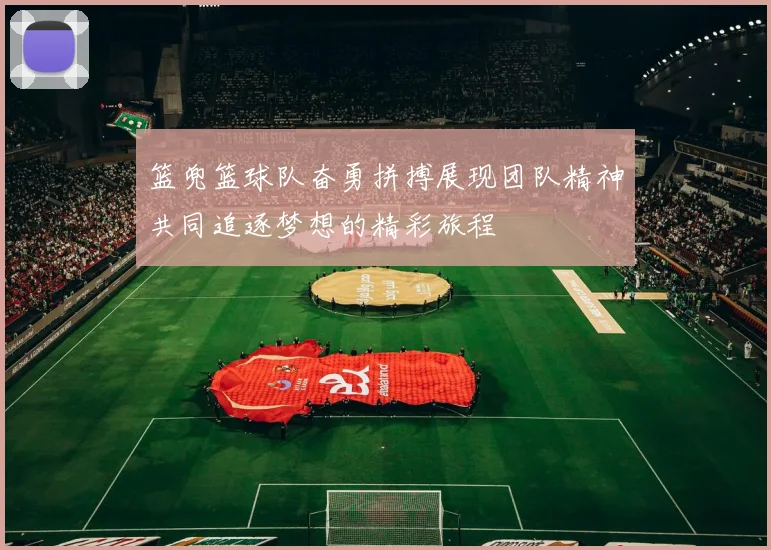篮兜篮球队奋勇拼搏展现团队精神共同追逐梦想的精彩旅程