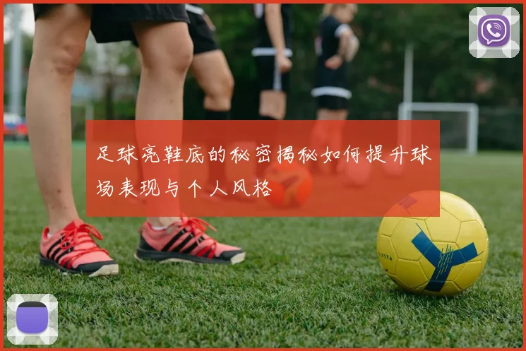 足球亮鞋底的秘密揭秘如何提升球场表现与个人风格