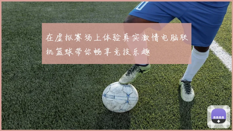 在虚拟赛场上体验真实激情电脑联机篮球带你畅享竞技乐趣