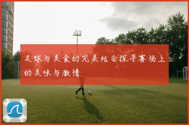 足球与美食的完美结合探寻赛场上的美味与激情