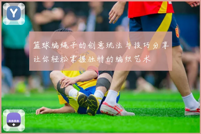 篮球编绳子的创意玩法与技巧分享让你轻松掌握独特的编织艺术