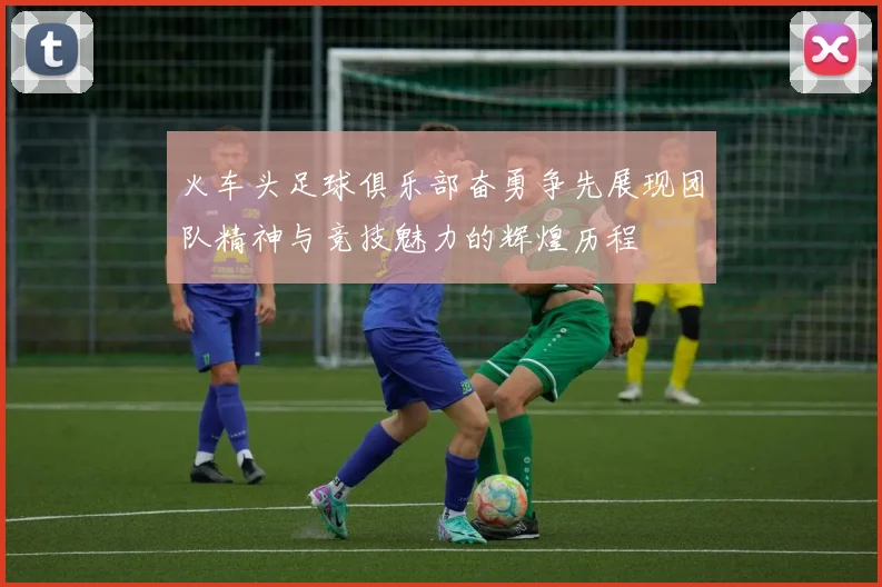 火车头足球俱乐部奋勇争先展现团队精神与竞技魅力的辉煌历程