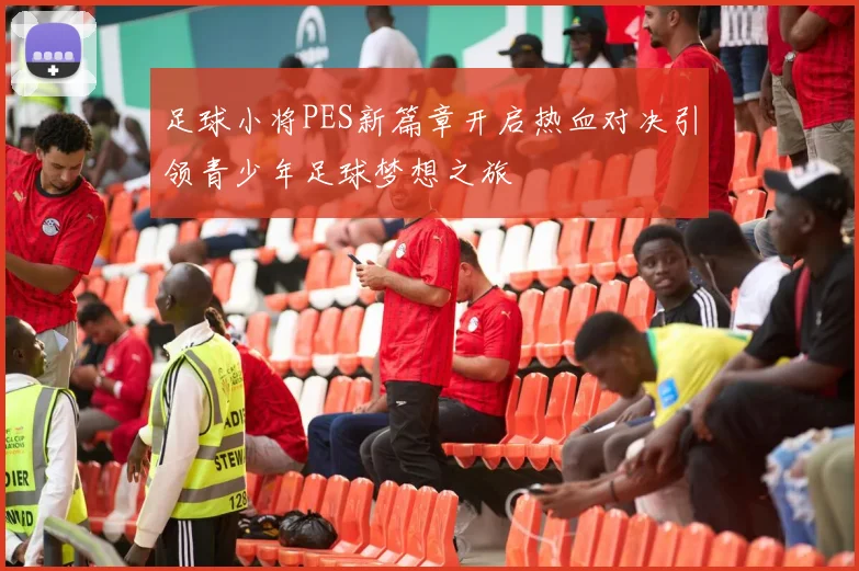 足球小将PES新篇章开启热血对决引领青少年足球梦想之旅